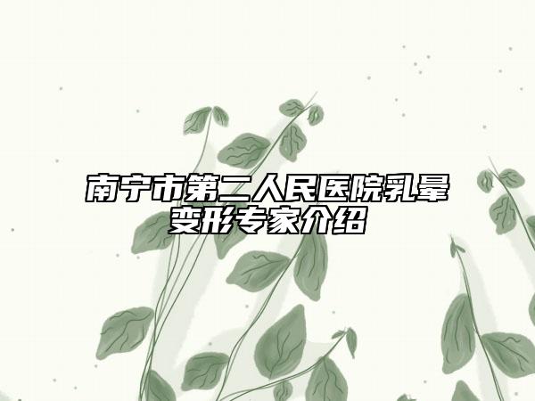 南寧市第二人民醫(yī)院乳暈變形專(zhuān)家介紹