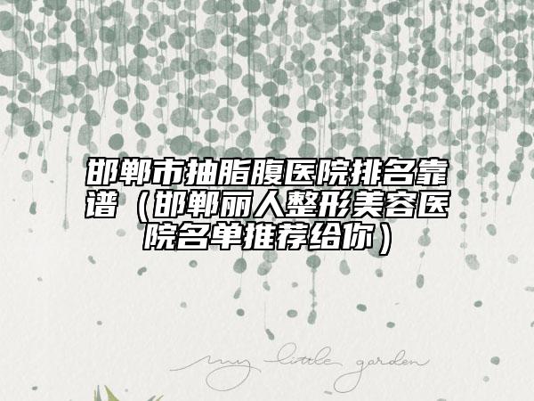 邯鄲市抽脂腹醫(yī)院排名靠譜（邯鄲麗人整形美容醫(yī)院名單推薦給你）