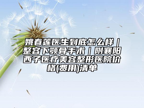 姚春蓮醫(yī)生到底怎么樣｜整容下顎骨手術｜附襄陽西子醫(yī)療美容整形醫(yī)院價格(費用)清單