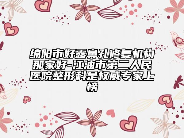 綿陽市好露鼻孔修復(fù)機構(gòu)那家好-江油市第二人民醫(yī)院整形科是權(quán)威專家上榜