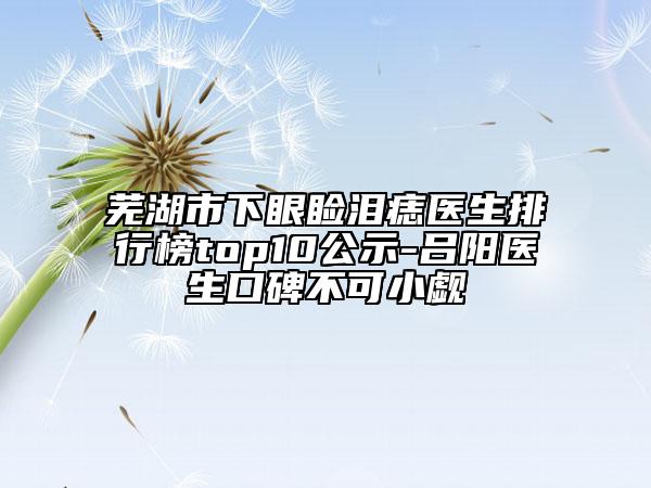 蕪湖市下眼瞼淚痣醫(yī)生排行榜top10公示-呂陽醫(yī)生口碑不可小覷
