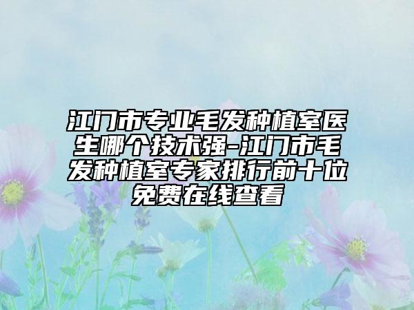 江門(mén)市專(zhuān)業(yè)毛發(fā)種植室醫(yī)生哪個(gè)技術(shù)強(qiáng)-江門(mén)市毛發(fā)種植室專(zhuān)家排行前十位免費(fèi)在線(xiàn)查看