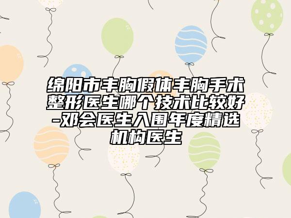 綿陽市豐胸假體豐胸手術(shù)整形醫(yī)生哪個技術(shù)比較好-鄧會醫(yī)生入圍年度精選機構(gòu)醫(yī)生