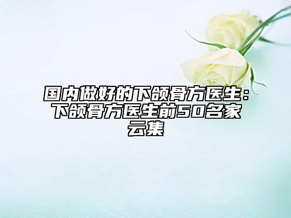 國內(nèi)做好的下頜骨方醫(yī)生：下頜骨方醫(yī)生前50名家云集