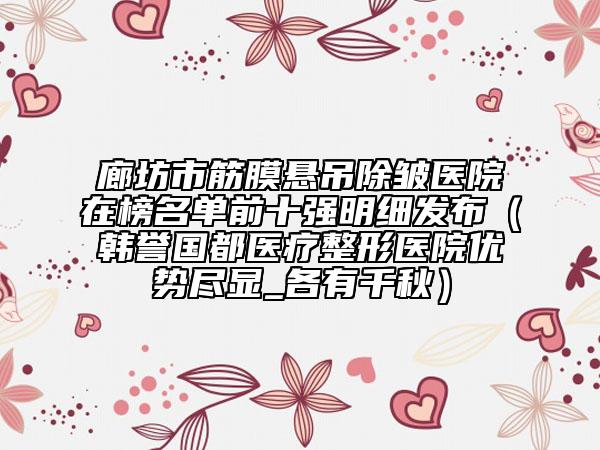 廊坊市筋膜懸吊除皺醫(yī)院在榜名單前十強(qiáng)明細(xì)發(fā)布（韓譽(yù)國(guó)都醫(yī)療整形醫(yī)院優(yōu)勢(shì)盡顯_各有千秋）