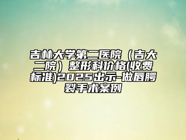 吉林大學(xué)第二醫(yī)院（吉大二院）整形科價格(收費標(biāo)準(zhǔn))2025出示-做唇腭裂手術(shù)案例