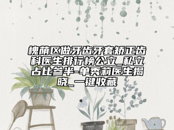 槐蔭區(qū)做牙齒牙套矯正齒科醫(yī)生排行榜公立_私立占比參半-單秀莉醫(yī)生揭曉_一鍵收藏