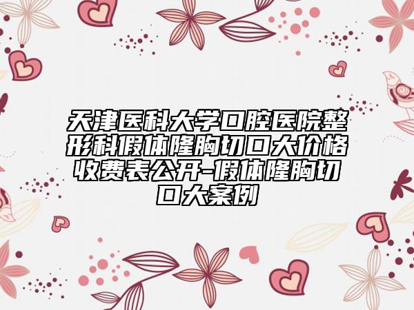 天津醫(yī)科大學(xué)口腔醫(yī)院整形科假體隆胸切口大價(jià)格收費(fèi)表公開-假體隆胸切口大案例