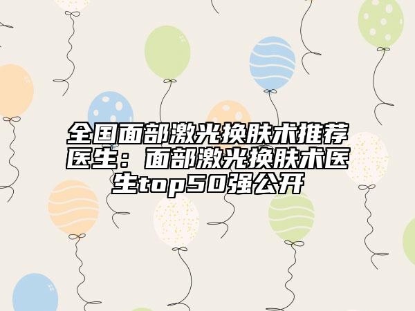 全國面部激光換膚術推薦醫(yī)生：面部激光換膚術醫(yī)生top50強公開