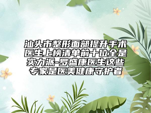 汕頭市整形面部提升手術(shù)醫(yī)生上榜清單前十位全是實(shí)力派-羅盛康醫(yī)生這些專家是醫(yī)美健康守護(hù)者