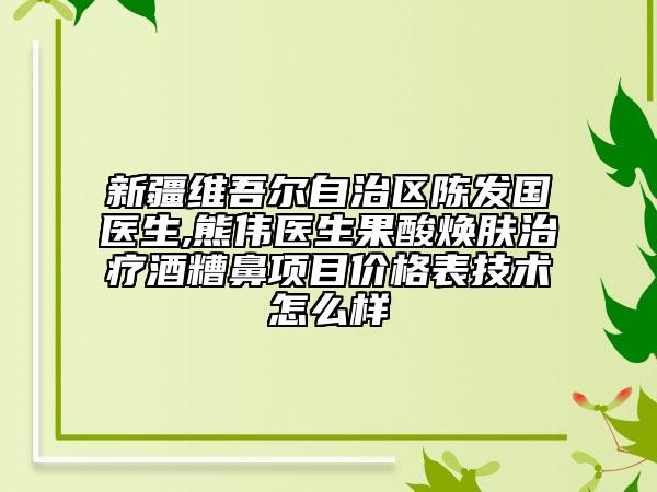 新疆維吾爾自治區(qū)陳發(fā)國醫(yī)生,熊偉醫(yī)生果酸煥膚治療酒糟鼻項目價格表技術(shù)怎么樣