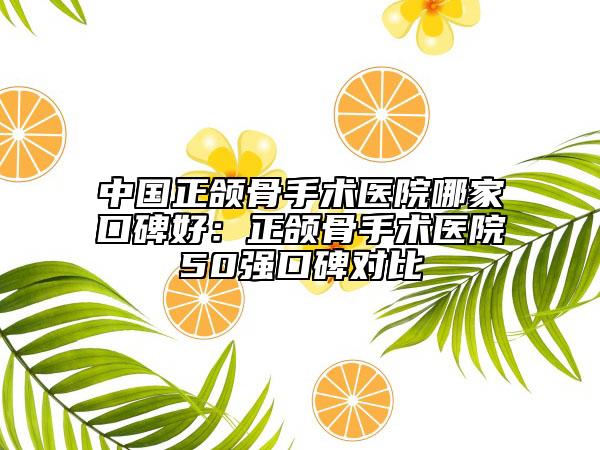 中國正頜骨手術(shù)醫(yī)院哪家口碑好：正頜骨手術(shù)醫(yī)院50強(qiáng)口碑對比