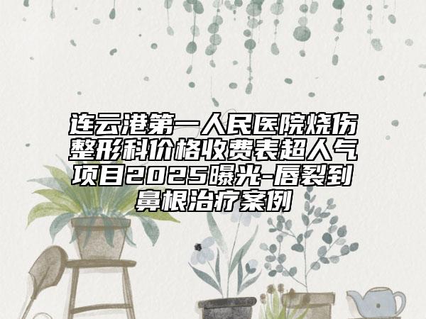 連云港第一人民醫(yī)院燒傷整形科價(jià)格收費(fèi)表超人氣項(xiàng)目2025曝光-唇裂到鼻根治療案例