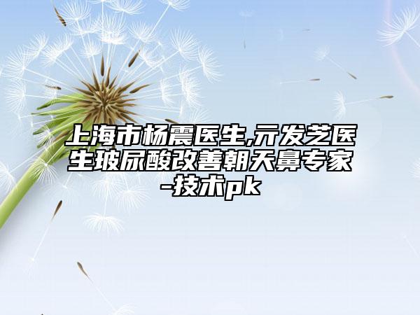上海市楊震醫(yī)生,亓發(fā)芝醫(yī)生玻尿酸改善朝天鼻專家-技術pk