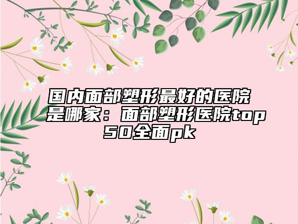 國內(nèi)面部塑形最好的醫(yī)院是哪家:面部塑形醫(yī)院top50全面pk