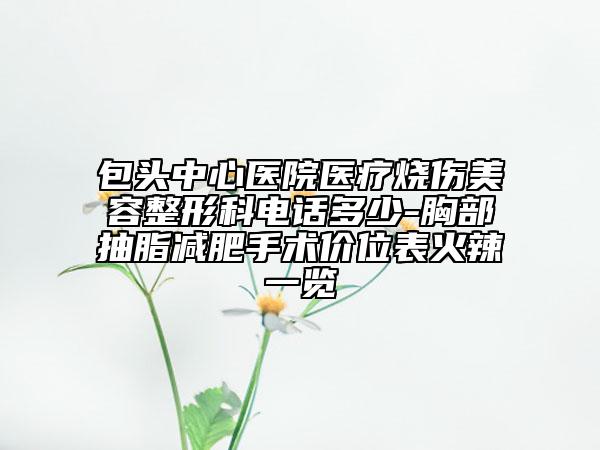 包頭中心醫(yī)院醫(yī)療燒傷美容整形科電話多少-胸部抽脂減肥手術(shù)價(jià)位表火辣一覽