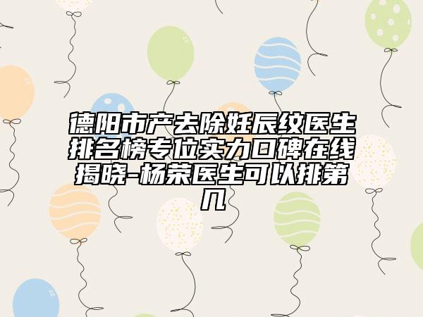 德陽市產(chǎn)去除妊辰紋醫(yī)生排名榜專位實力口碑在線揭曉-楊榮醫(yī)生可以排第幾