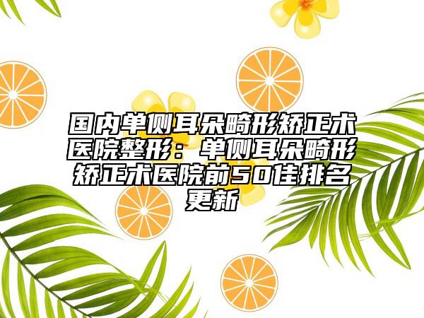 國(guó)內(nèi)單側(cè)耳朵畸形矯正術(shù)醫(yī)院整形：?jiǎn)蝹?cè)耳朵畸形矯正術(shù)醫(yī)院前50佳排名更新