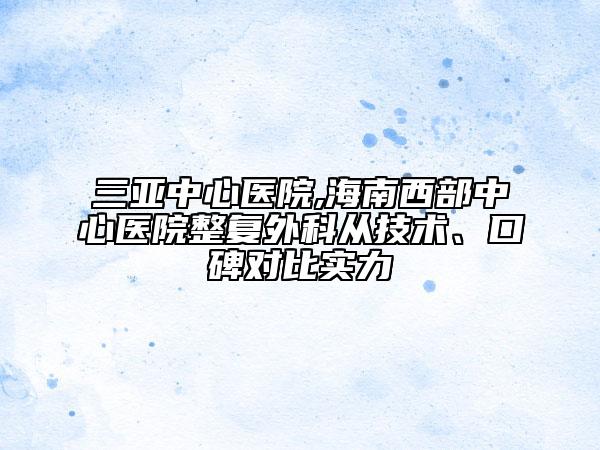 三亞中心醫(yī)院,海南西部中心醫(yī)院整復外科從技術、口碑對比實力