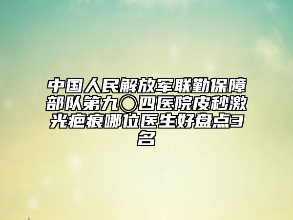 中國(guó)人民解放軍聯(lián)勤保障部隊(duì)第九〇四醫(yī)院皮秒激光疤痕哪位醫(yī)生好盤點(diǎn)3名