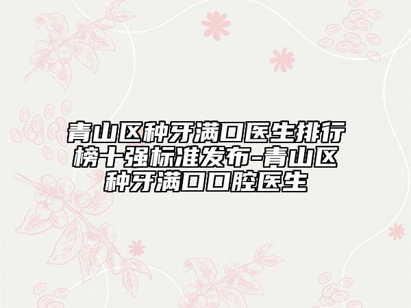 青山區(qū)種牙滿口醫(yī)生排行榜十強標準發(fā)布-青山區(qū)種牙滿口口腔醫(yī)生