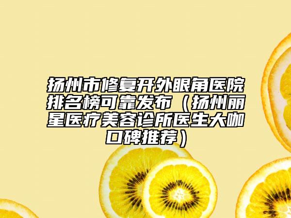 揚州市修復(fù)開外眼角醫(yī)院排名榜可靠發(fā)布（揚州麗星醫(yī)療美容診所醫(yī)生大咖口碑推薦）