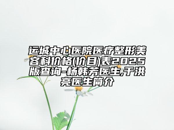 運城中心醫(yī)院醫(yī)療整形美容科價格(價目)表2025版查詢-楊韓芳醫(yī)生,于洪亮醫(yī)生簡介