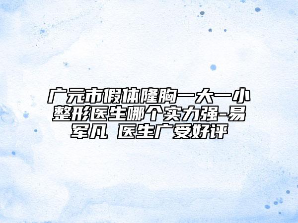 廣元市假體隆胸一大一小整形醫(yī)生哪個實力強-易軍凡?醫(yī)生廣受好評