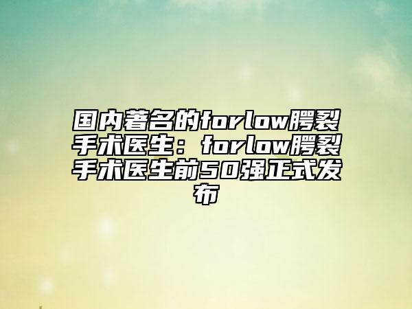 國內(nèi)著名的forlow腭裂手術(shù)醫(yī)生：forlow腭裂手術(shù)醫(yī)生前50強正式發(fā)布