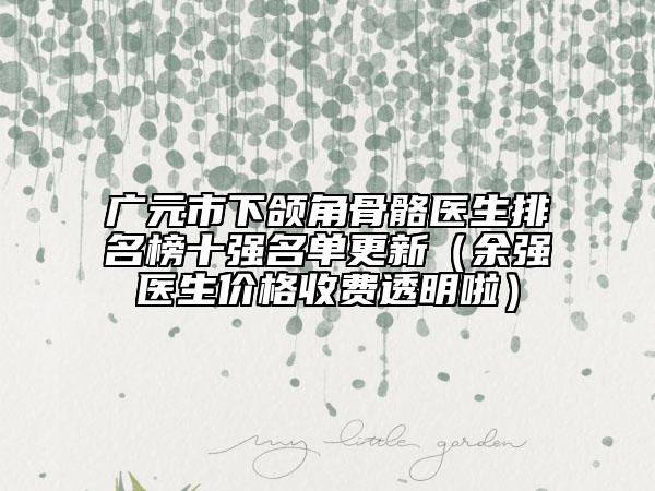 廣元市下頜角骨骼醫(yī)生排名榜十強(qiáng)名單更新（余強(qiáng)醫(yī)生價(jià)格收費(fèi)透明啦）
