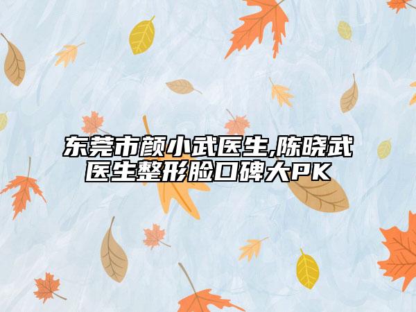 東莞市顏小武醫(yī)生,陳曉武醫(yī)生整形臉口碑大PK
