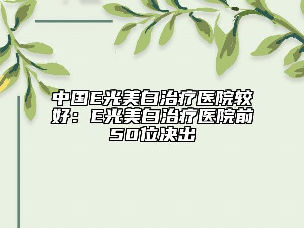 中國E光美白治療醫(yī)院較好：E光美白治療醫(yī)院前50位決出