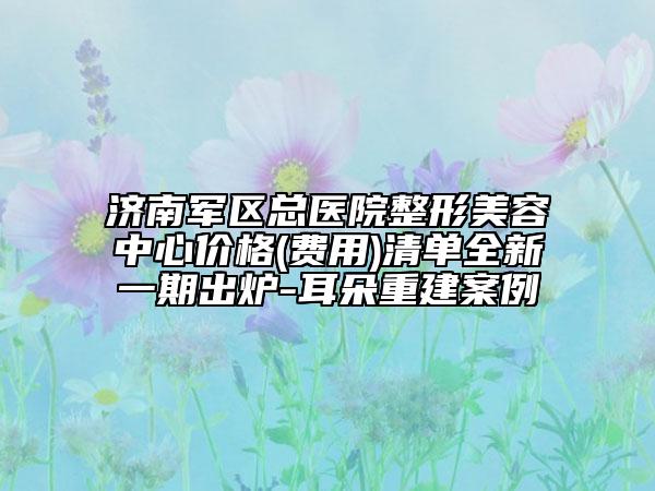 濟(jì)南軍區(qū)總醫(yī)院整形美容中心價格(費(fèi)用)清單全新一期出爐-耳朵重建案例