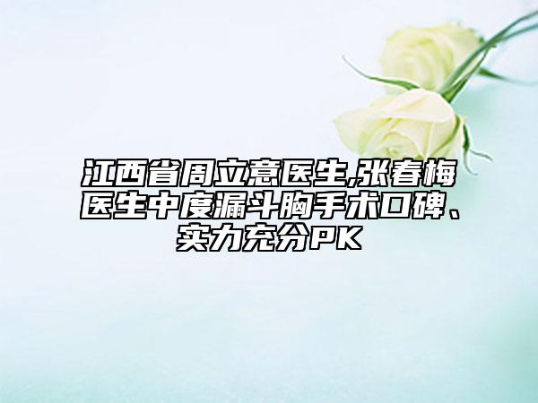 江西省周立意醫(yī)生,張春梅醫(yī)生中度漏斗胸手術(shù)口碑、實(shí)力充分PK