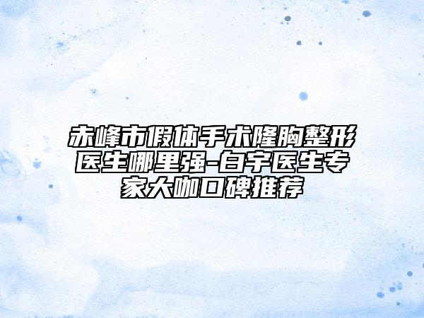 赤峰市假體手術(shù)隆胸整形醫(yī)生哪里強-白宇醫(yī)生專家大咖口碑推薦