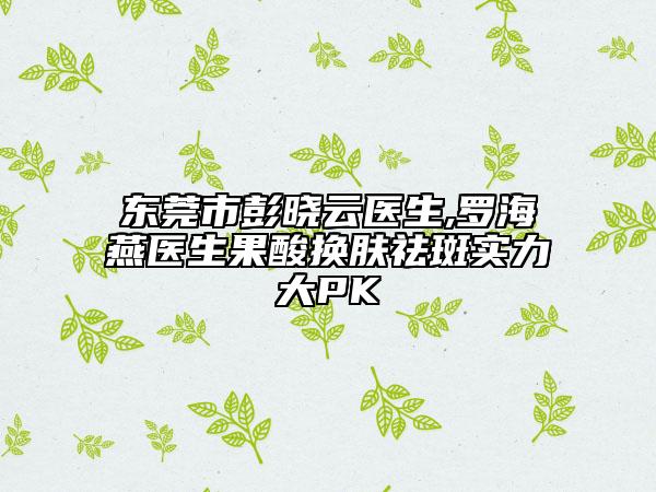 東莞市彭曉云醫(yī)生,羅海燕醫(yī)生果酸換膚祛斑實(shí)力大PK