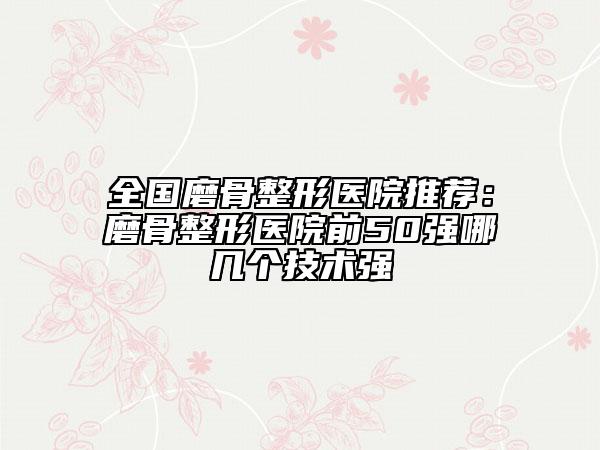 全國磨骨整形醫(yī)院推薦：磨骨整形醫(yī)院前50強(qiáng)哪幾個技術(shù)強(qiáng)