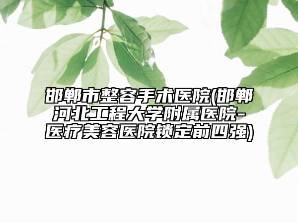 邯鄲市整容手術(shù)醫(yī)院(邯鄲河北工程大學(xué)附屬醫(yī)院-醫(yī)療美容醫(yī)院鎖定前四強(qiáng))