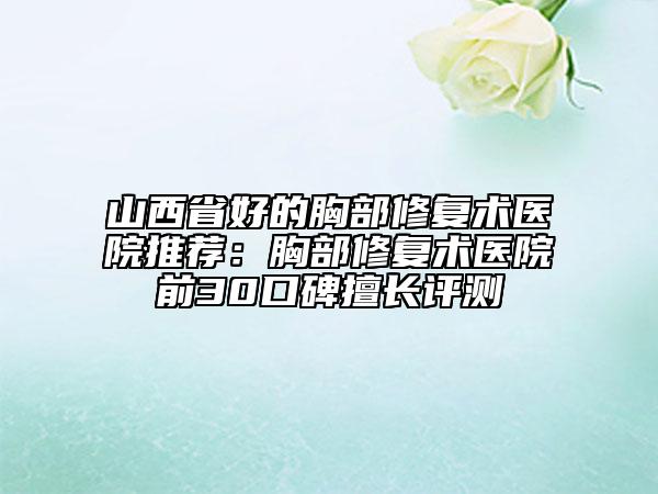 山西省好的胸部修復(fù)術(shù)醫(yī)院推薦：胸部修復(fù)術(shù)醫(yī)院前30口碑擅長評測