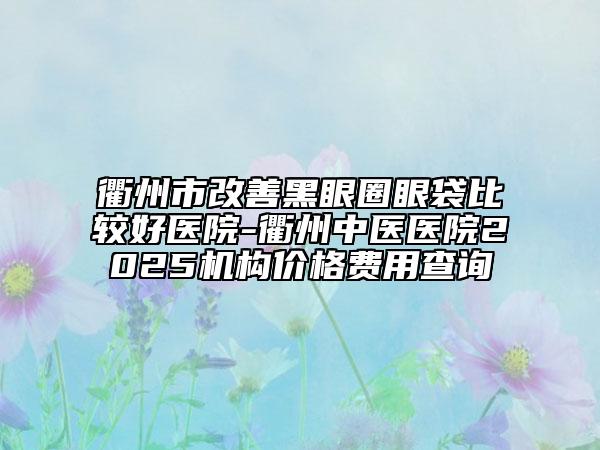 衢州市改善黑眼圈眼袋比較好醫(yī)院-衢州中醫(yī)醫(yī)院2025機(jī)構(gòu)價格費(fèi)用查詢
