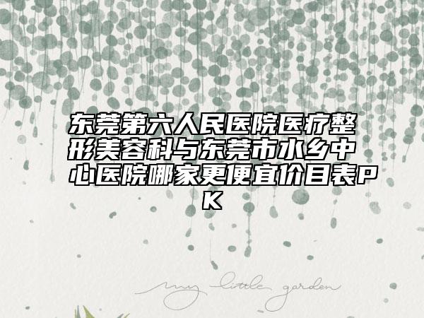 東莞第六人民醫(yī)院醫(yī)療整形美容科與東莞市水鄉(xiāng)中心醫(yī)院哪家更便宜價目表PK