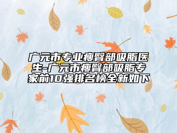 廣元市專業(yè)瘦臀部吸脂醫(yī)生-廣元市瘦臀部吸脂專家前10強(qiáng)排名榜全新如下