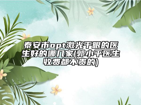 泰安市opt激光干眼的醫(yī)生好的哪幾家(郭小平醫(yī)生收費(fèi)都不貴的)