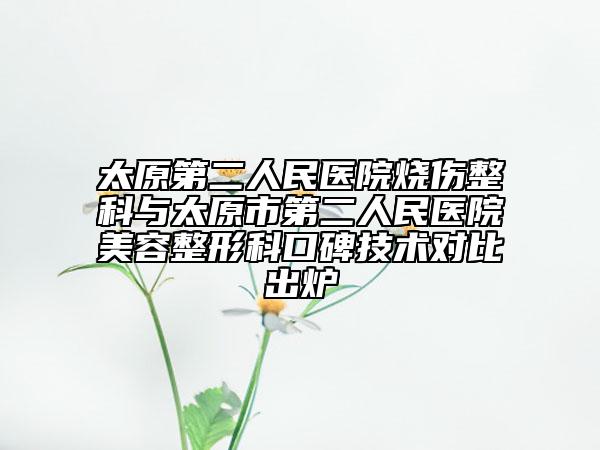 太原第二人民醫(yī)院燒傷整科與太原市第二人民醫(yī)院美容整形科口碑技術(shù)對比出爐