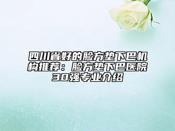 四川省好的臉方墊下巴機(jī)構(gòu)推薦：臉方墊下巴醫(yī)院30強(qiáng)專業(yè)介紹