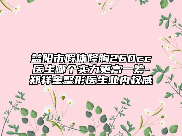 益陽市假體隆胸260cc醫(yī)生哪個(gè)實(shí)力更高一籌-鄭祥奎整形醫(yī)生業(yè)內(nèi)權(quán)威