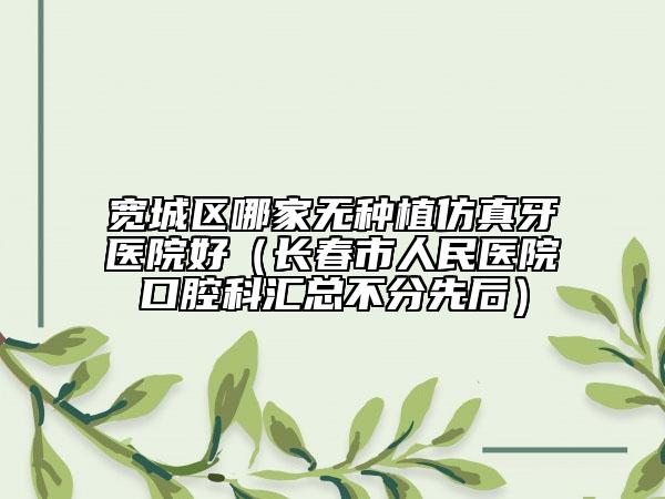 寬城區(qū)哪家無種植仿真牙醫(yī)院好(長春市人民醫(yī)院口腔科匯總不分先后)