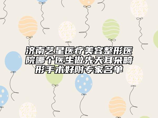 濟(jì)南藝星醫(yī)療美容整形醫(yī)院哪個(gè)醫(yī)生做先天耳朵畸形手術(shù)好附專家名單