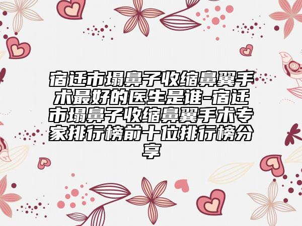 宿遷市塌鼻子收縮鼻翼手術(shù)最好的醫(yī)生是誰-宿遷市塌鼻子收縮鼻翼手術(shù)專家排行榜前十位排行榜分享