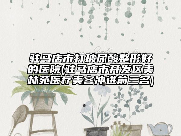 駐馬店市打玻尿酸整形好的醫(yī)院(駐馬店市開發(fā)區(qū)美林苑醫(yī)療美容沖進(jìn)前三名)